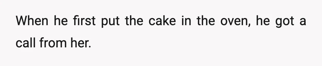When he first put the cake in the oven, he got a call from her.