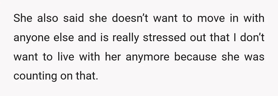 She also said she doesn’t want to move in with anyone else and is really stressed out that I don’t want to live with her anymore because she was counting...