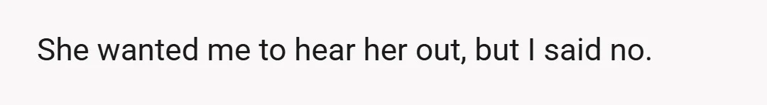 She wanted me to hear her out, but I said no.