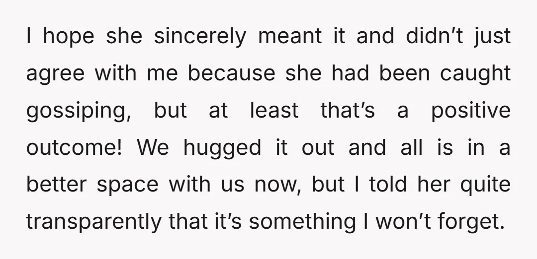 I hope she sincerely meant it and didn’t just agree with me because she had been caught gossiping, but at least that’s a positive outcome! We hugged it out and...
