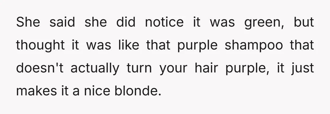 She said she did notice it was green, but thought it was like that purple shampoo that doesn't actually turn your hair purple, it just makes it a nice blonde.