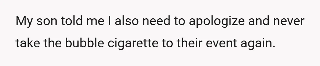My son told me I also need to apologize and never take the bubble cigarette to their event again.
