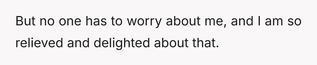 But no one has to worry about me, and I am so relieved and delighted about that.