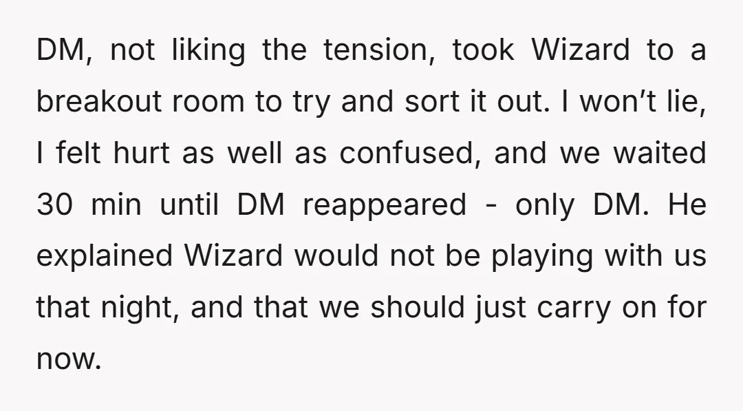 DM, not liking the tension, took Wizard to a breakout room to try and sort it out. I won’t lie, I felt hurt as well as confused, and we waited...