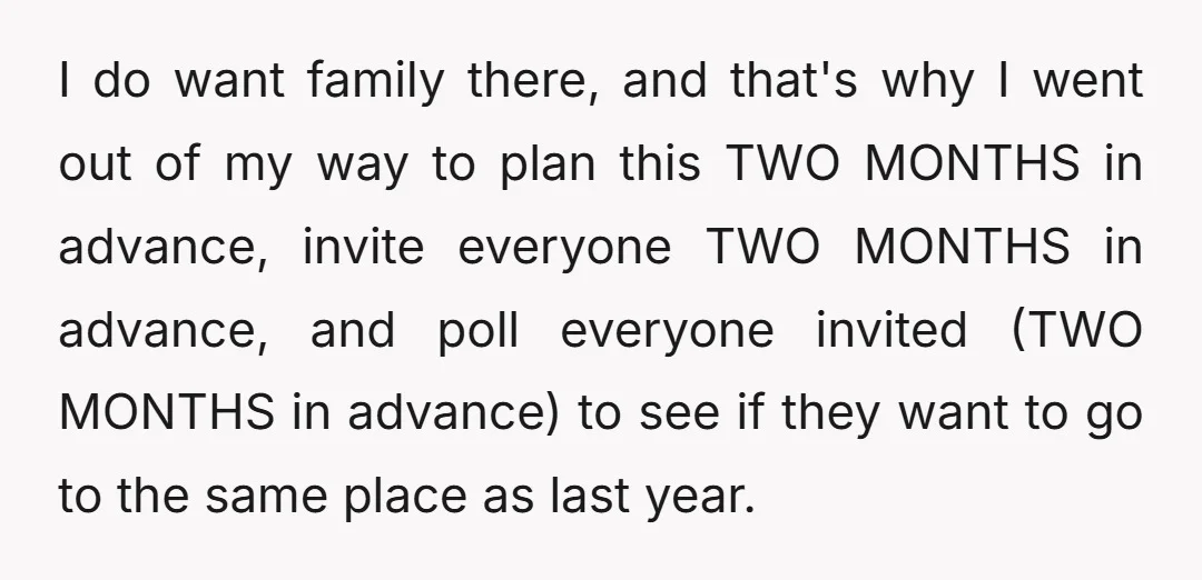 I do want family there, and that's why I went out of my way to plan this TWO MONTHS in advance, invite everyone TWO MONTHS in advance, and poll everyone...