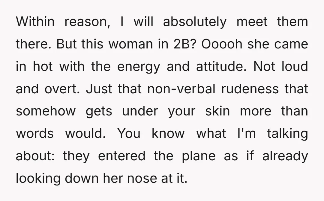 Within reason, I will absolutely meet them there. But this woman in 2B? Ooooh she came in hot with the energy and attitude. Not loud and overt. Just that non-verbal...