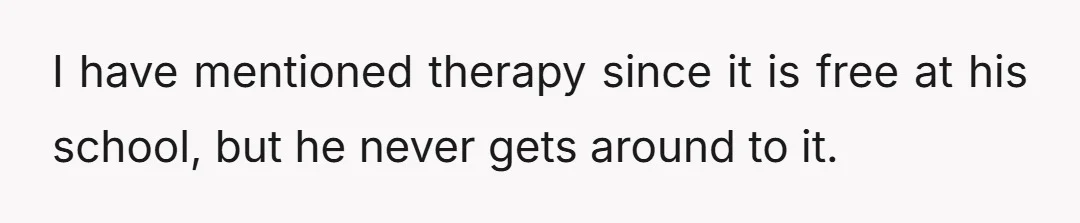 I have mentioned therapy since it is free at his school, but he never gets around to it.