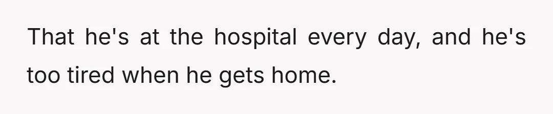 That he's at the hospital every day, and he's too tired when he gets home.