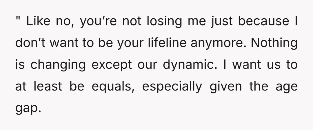 " Like no, you’re not losing me just because I don’t want to be your lifeline anymore. Nothing is changing except our dynamic. I want us to at least be...