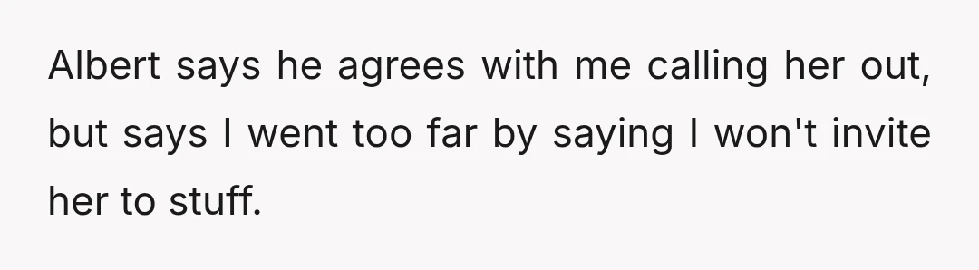 Albert says he agrees with me calling her out, but says I went too far by saying I won't invite her to stuff.