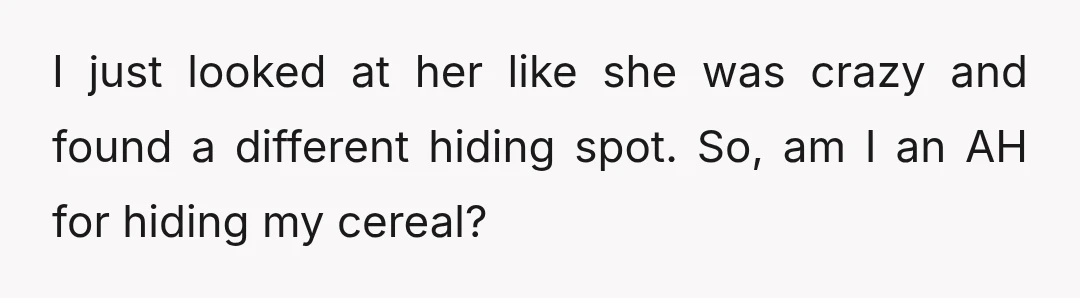 I just looked at her like she was crazy and found a different hiding spot. So, am I an AH for hiding my cereal?