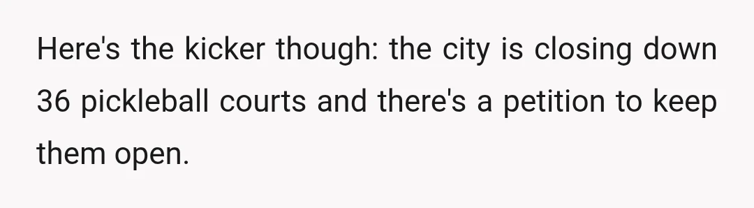 Here's the kicker though: the city is closing down 36 pickleball courts and there's a petition to keep them open.