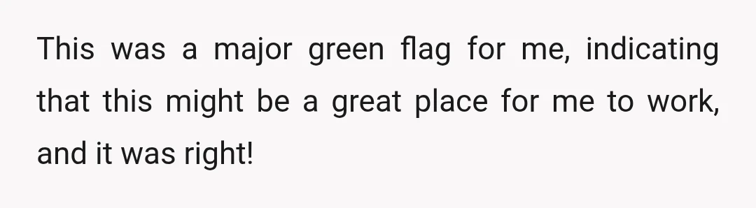 This was a major green flag for me, indicating that this might be a great place for me to work, and it was right!