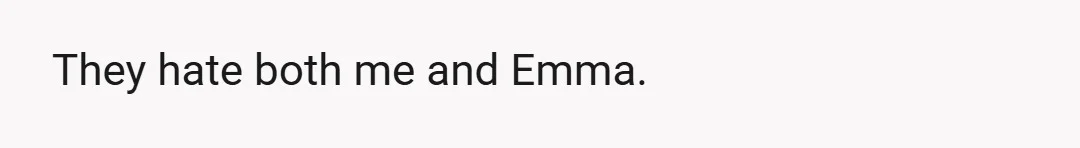 They hate both me and Emma.
