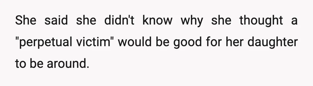 She said she didn't know why she thought a "perpetual victim" would be good for her daughter to be around.