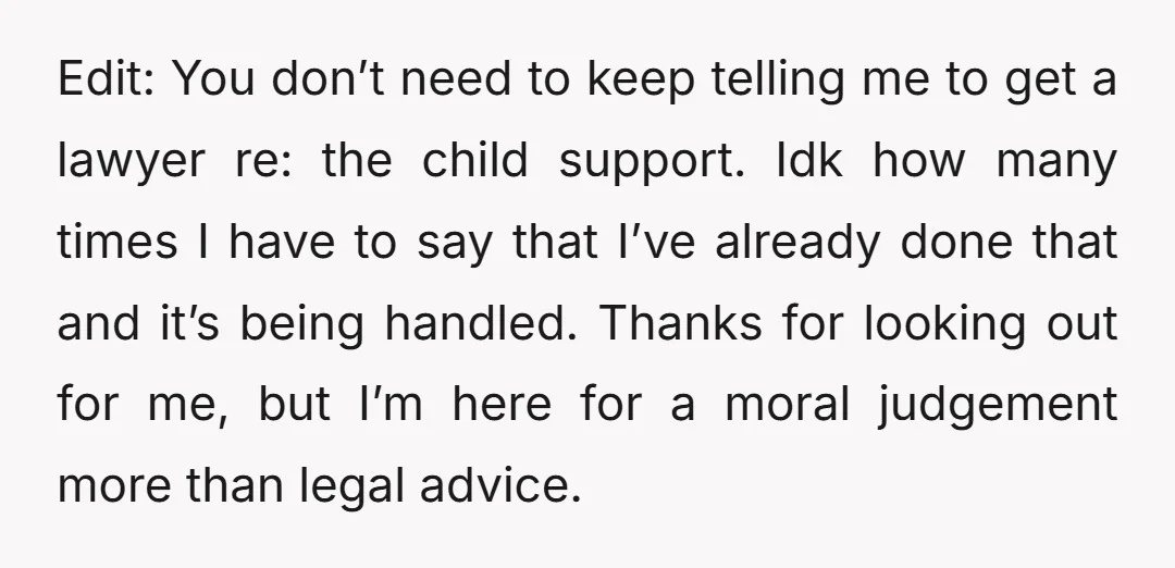 Edit: You don’t need to keep telling me to get a lawyer re: the child support. Idk how many times I have to say that I’ve already done that and...