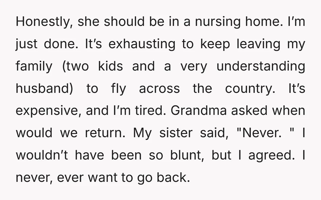 Honestly, she should be in a nursing home. I’m just done. It’s exhausting to keep leaving my family (two kids and a very understanding husband) to fly across the country....