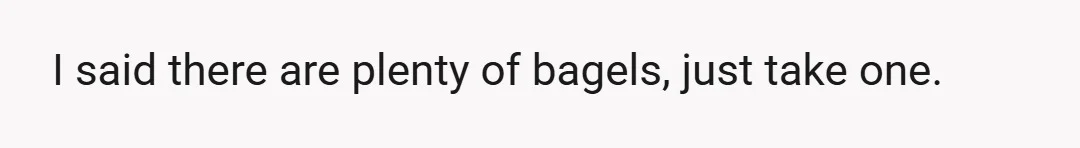 I said there are plenty of bagels, just take one.