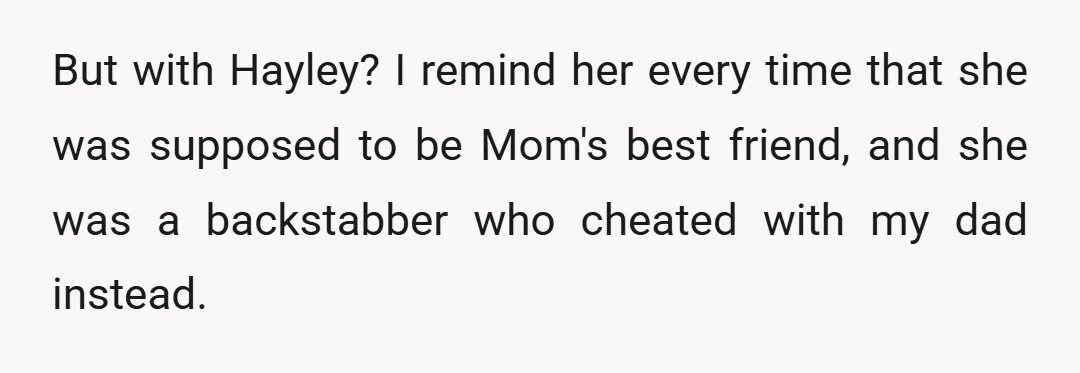 But with Hayley? I remind her every time that she was supposed to be Mom's best friend, and she was a backstabber who cheated with my dad instead.