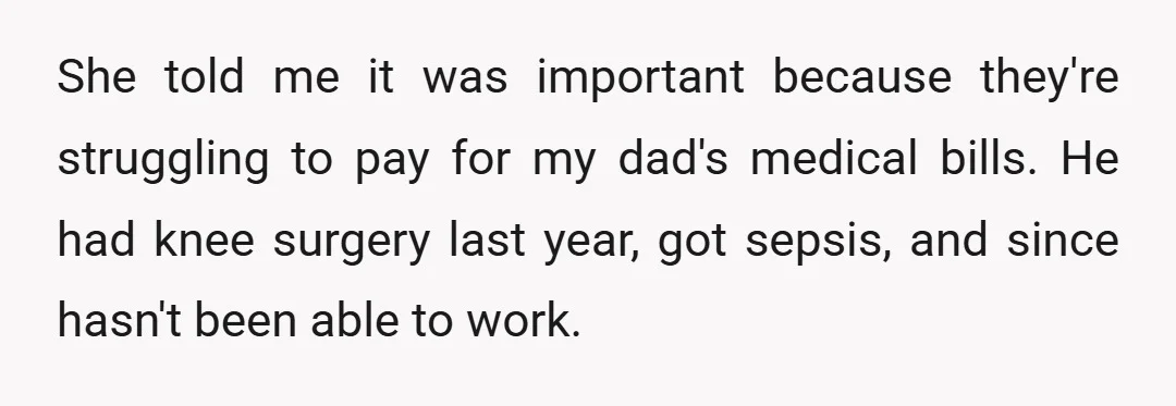 She told me it was important because they're struggling to pay for my dad's medical bills. He had knee surgery last year, got sepsis, and since hasn't been able to...