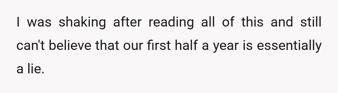 I was shaking after reading all of this and still can't believe that our first half a year is essentially a lie.