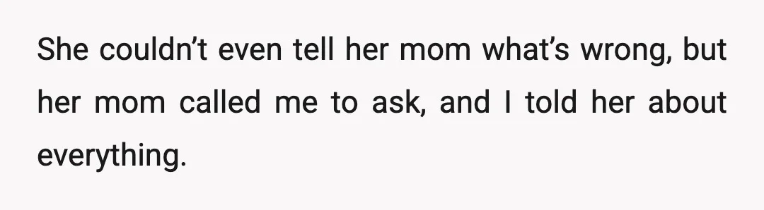 She couldn’t even tell her mom what’s wrong, but her mom called me to ask, and I told her about everything.