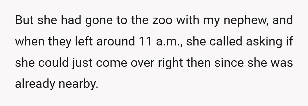 But she had gone to the zoo with my nephew, and when they left around 11 a.m., she called asking if she could just come over right then since she...
