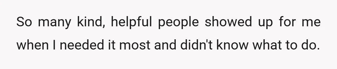 So many kind, helpful people showed up for me when I needed it most and didn't know what to do.