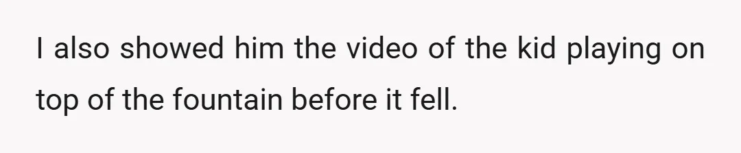 I also showed him the video of the kid playing on top of the fountain before it fell.