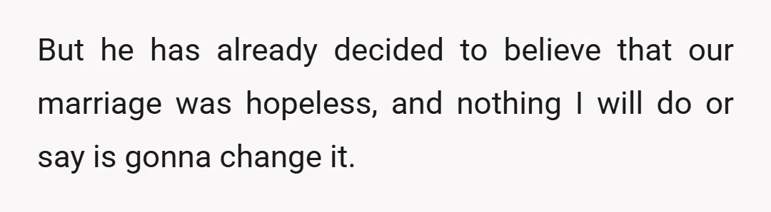 But he has already decided to believe that our marriage was hopeless, and nothing I will do or say is gonna change it.