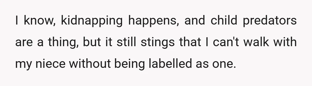 I know, kidnapping happens, and child predators are a thing, but it still stings that I can't walk with my niece without being labelled as one.