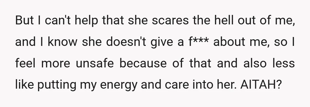 But I can't help that she scares the hell out of me, and I know she doesn't give a f*** about me, so I feel more unsafe because of that...