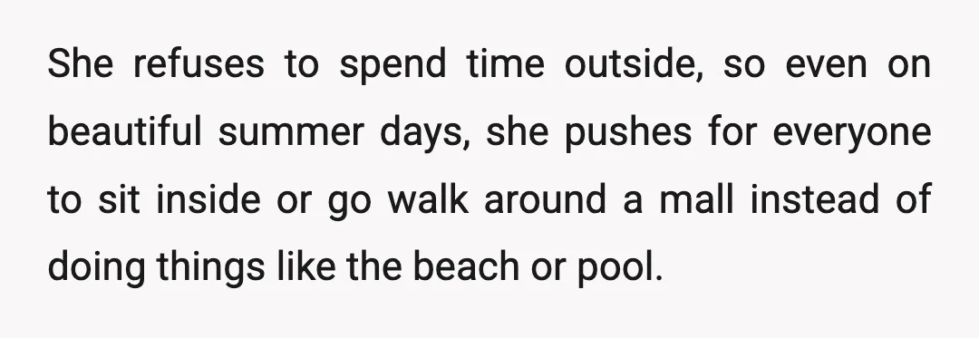 She refuses to spend time outside, so even on beautiful summer days, she pushes for everyone to sit inside or go walk around a mall instead of doing things like...