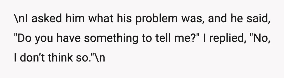 \nI asked him what his problem was, and he said, "Do you have something to tell me?" I replied, "No, I don’t think so."\n