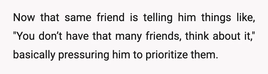 Now that same friend is telling him things like, "You don’t have that many friends, think about it," basically pressuring him to prioritize them.