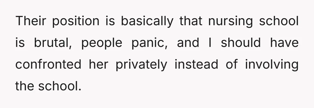 Their position is basically that nursing school is brutal, people panic, and I should have confronted her privately instead of involving the school.