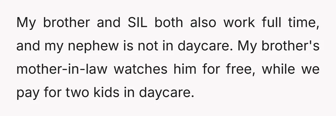 My brother and SIL both also work full time, and my nephew is not in daycare. My brother's mother-in-law watches him for free, while we pay for two kids in...