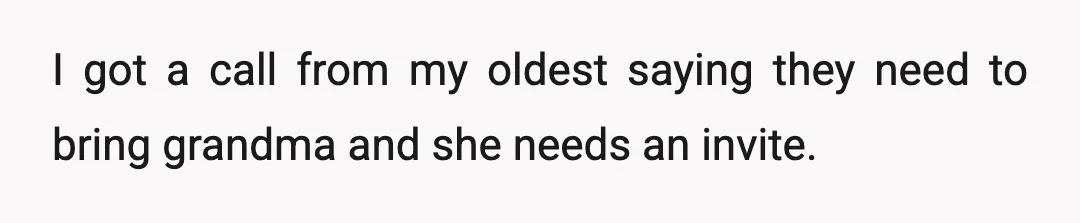 I got a call from my oldest saying they need to bring grandma and she needs an invite.
