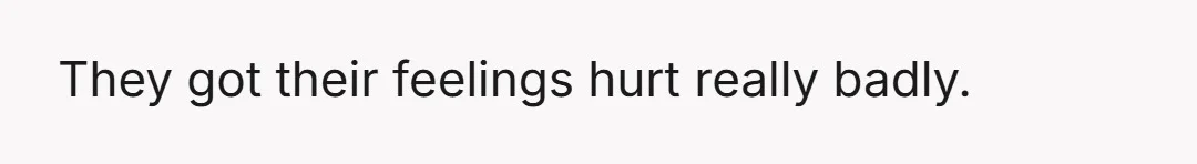 They got their feelings hurt really badly.