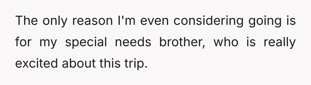 The only reason I'm even considering going is for my special needs brother, who is really excited about this trip.