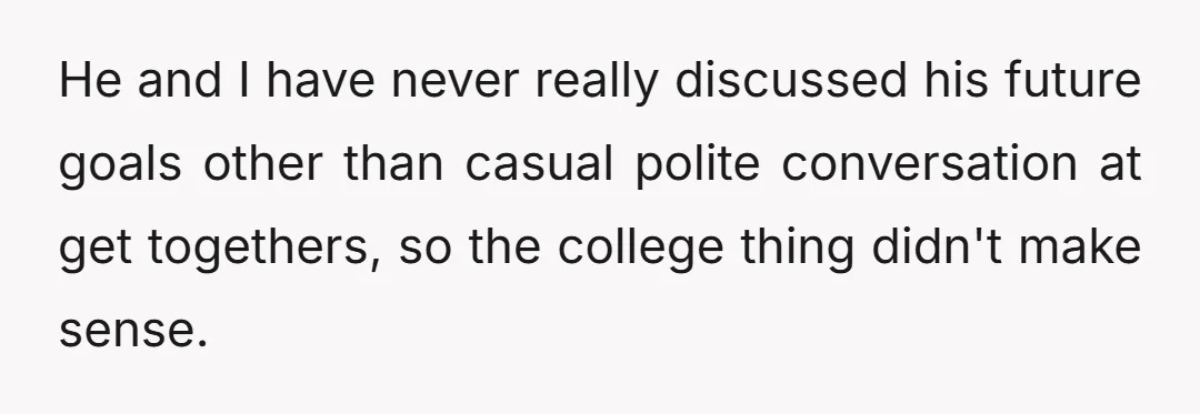He and I have never really discussed his future goals other than casual polite conversation at get togethers, so the college thing didn't make sense.