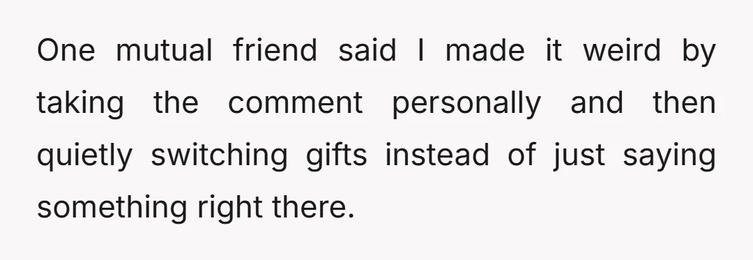 One mutual friend said I made it weird by taking the comment personally and then quietly switching gifts instead of just saying something right there.