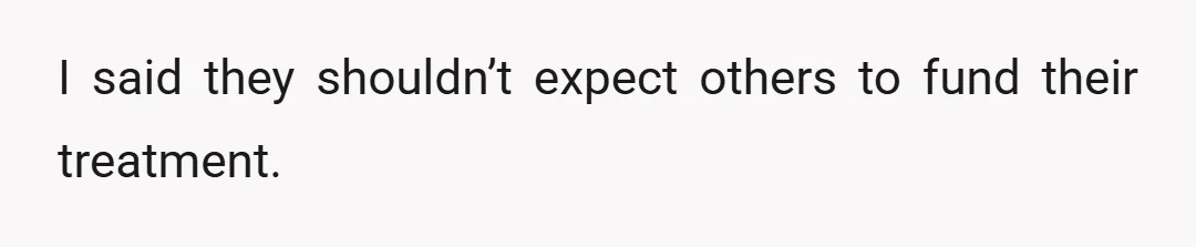 I said they shouldn’t expect others to fund their treatment.