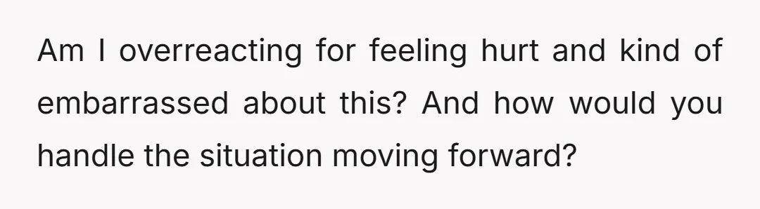 Am I overreacting for feeling hurt and kind of embarrassed about this? And how would you handle the situation moving forward?