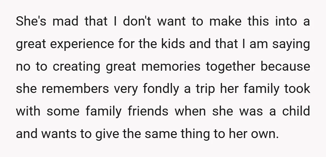 She's mad that I don't want to make this into a great experience for the kids and that I am saying no to creating great memories together because she remembers...
