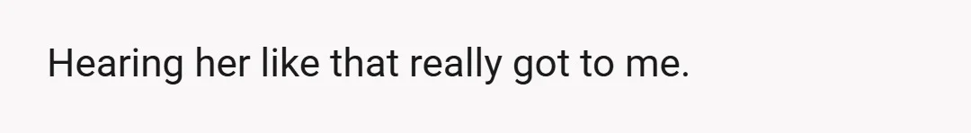 Hearing her like that really got to me.