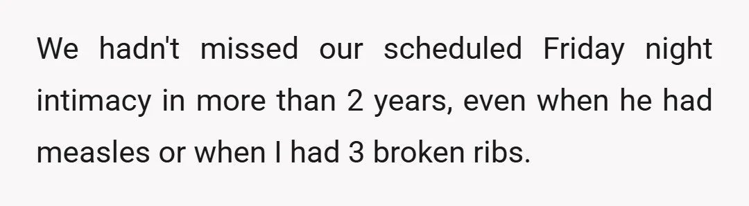 We hadn't missed our scheduled Friday night intimacy in more than 2 years, even when he had measles or when I had 3 broken ribs.
