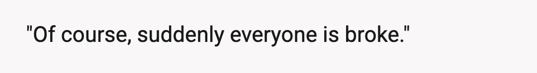"Of course, suddenly everyone is broke."