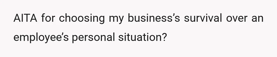 AITA for choosing my business’s survival over an employee’s personal situation?
