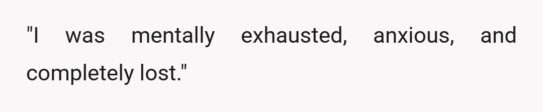"I was mentally exhausted, anxious, and completely lost."